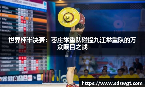 世界杯半决赛：枣庄举重队碰撞九江举重队的万众瞩目之战
