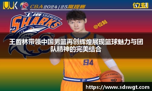 王哲林带领中国男篮再创辉煌展现篮球魅力与团队精神的完美结合